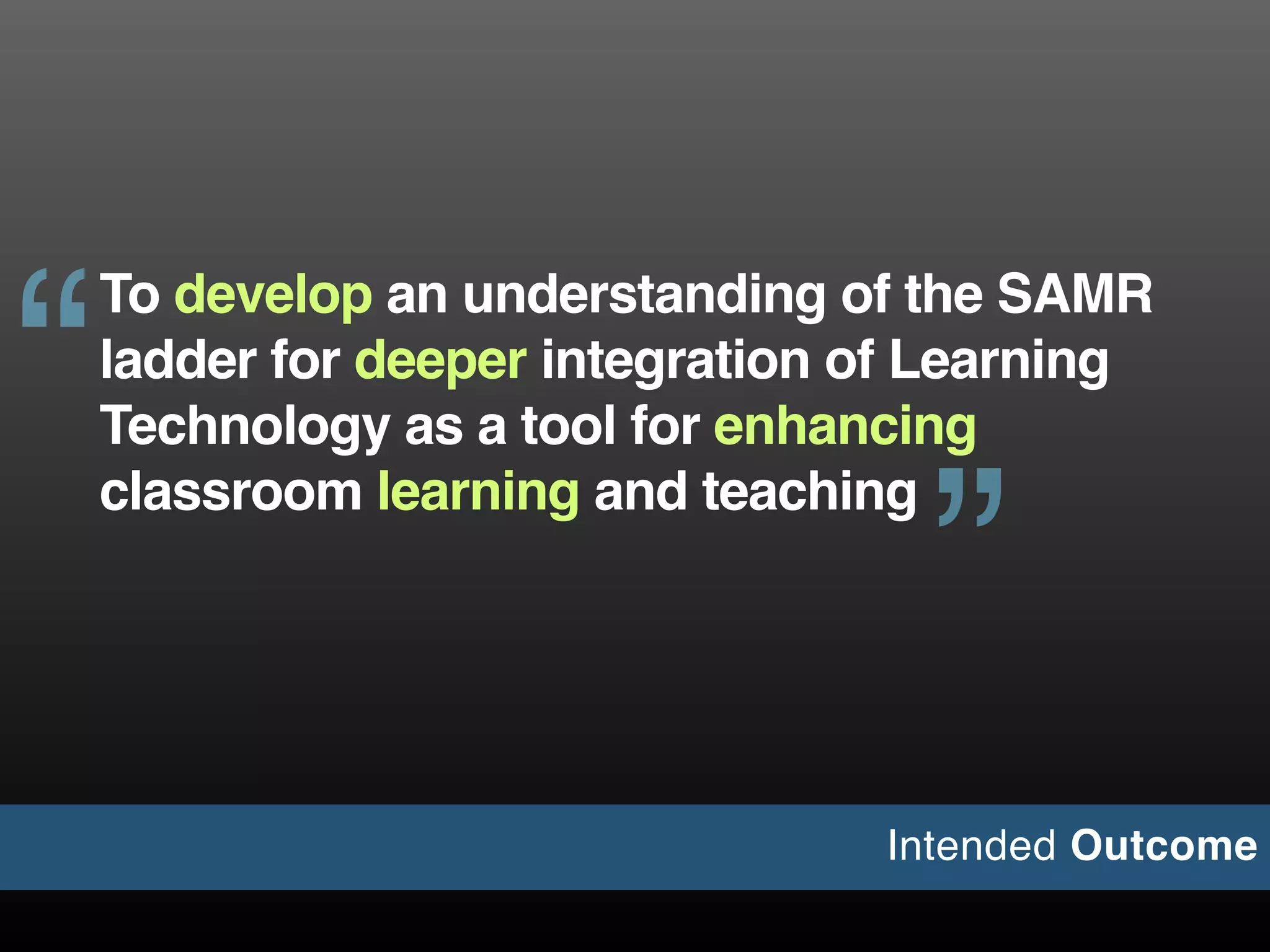 To develop an understanding of the SAMR
ladder for deeper integration of Learning
Technology as a tool for enhancing
classroom learning and teaching
“
”
Intended Outcome
 