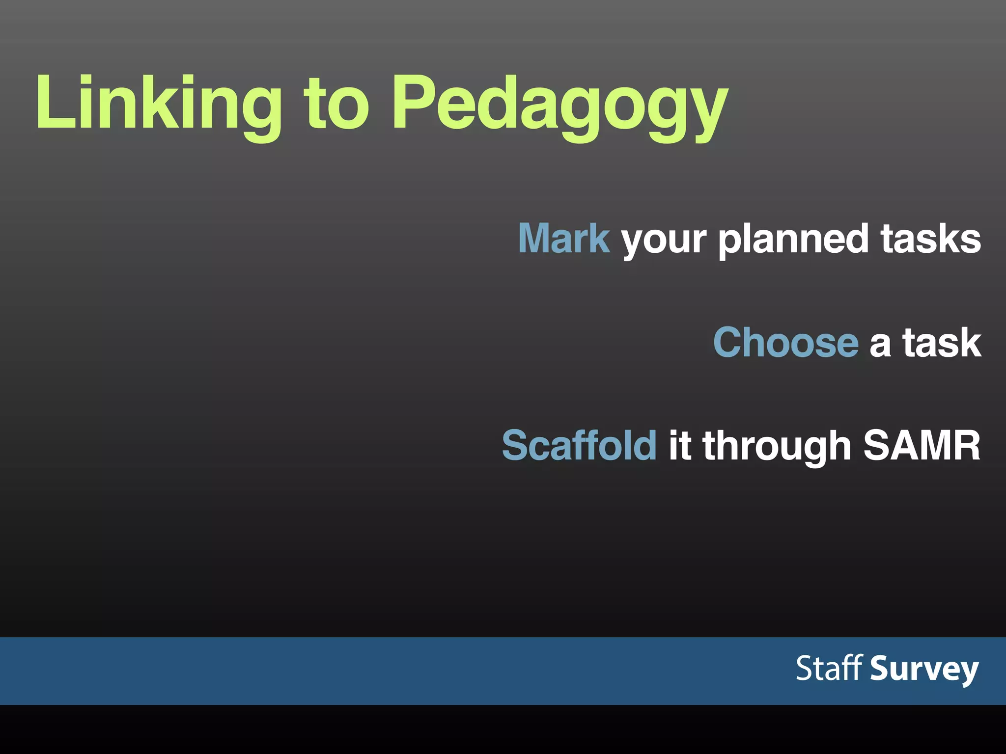 Staff Survey
Linking to Pedagogy
Choose a task
Scaffold it through SAMR
Mark your planned tasks
 