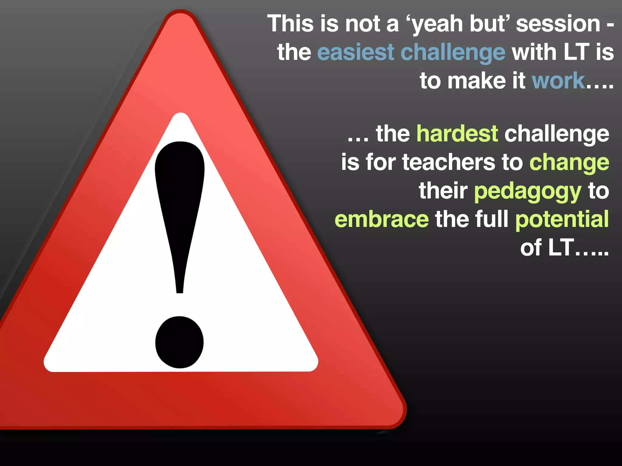 This is not a ‘yeah but’ session -
the easiest challenge with LT is
to make it work….
… the hardest challenge
is for teachers to change
their pedagogy to
embrace the full potential
of LT…..
 