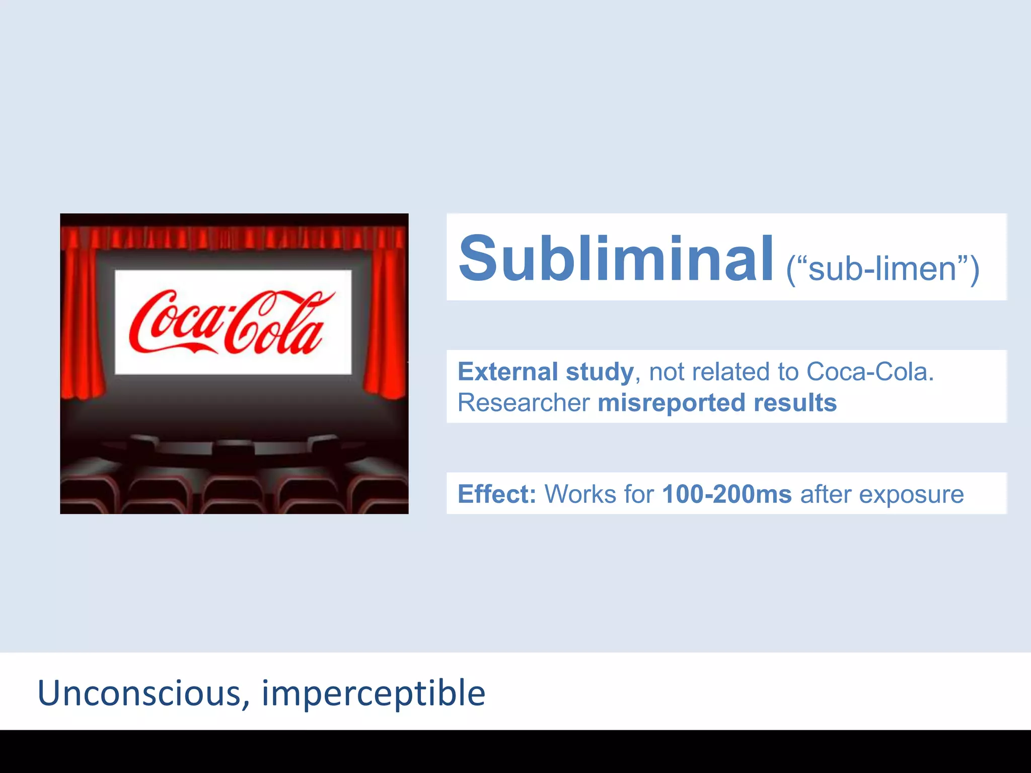 Subliminal (“sub-limen”)External study, not related to Coca-Cola. Researcher misreported resultsEffect: Works for 100-200ms after exposureUnconscious, imperceptible