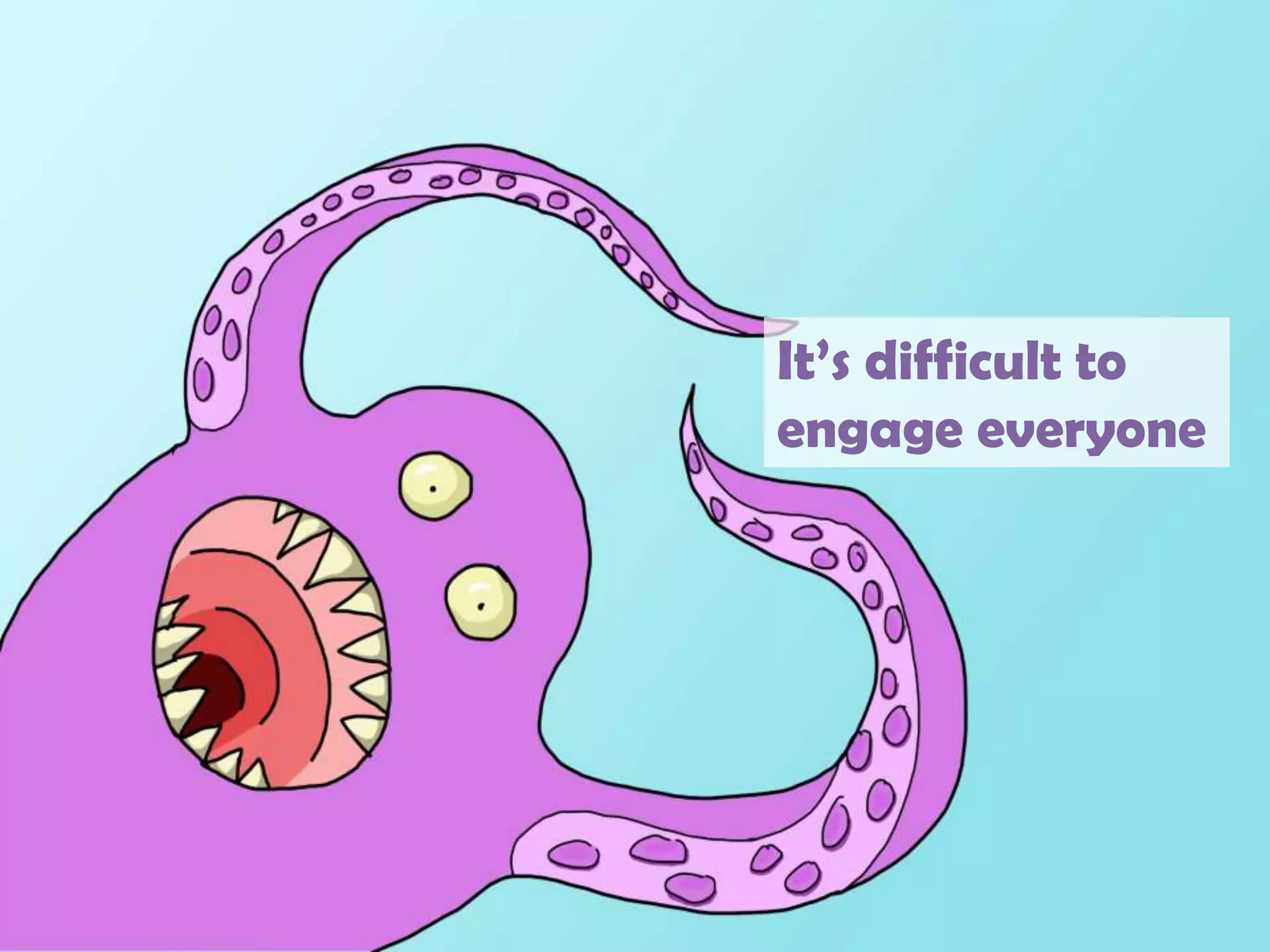 It’s difficult to engage everyone