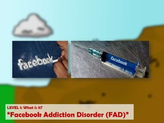 LEVEL 1: What is it?“Facebook Addiction Disorder (FAD)”