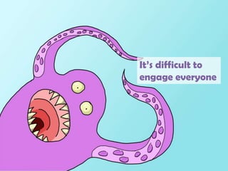 It’s difficult to engage everyone