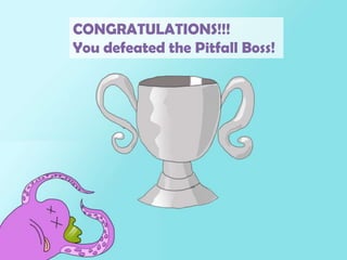CONGRATULATIONS!!!You defeated the Pitfall Boss!
