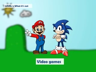 LEVEL 1: What it’s notVideo games