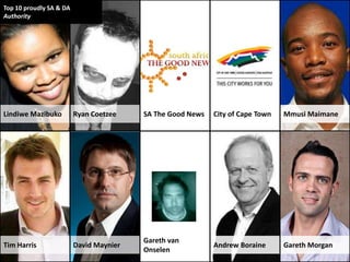 Top 10 proudly SA & DA
Authority




Lindiwe Mazibuko         Ryan Coetzee    SA The Good News   City of Cape Town   Mmusi Maimane




                                         Gareth van
Tim Harris               David Maynier                      Andrew Boraine      Gareth Morgan
                                         Onselen
 