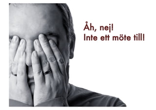 Åh, nej! 
Inte ett möte till!
 