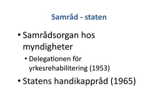 Samråd	
 -­‐	
 staten	
 
• Samrådsorgan	
 hos	
 
myndigheter	
 
• Delega+onen	
 för	
 
yrkesrehabilitering	
 (1953)	
 
• Statens	
 handikappråd	
 (1965)	
 
 