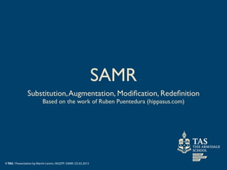 SAMR
                Substitution, Augmentation, Modiﬁcation, Redeﬁnition
                           Based on the work of Ruben Puentedura (hippasus.com)




© TAS / Presentation by Martin Levins /AGQTP: SAMR /25.03.2013
 