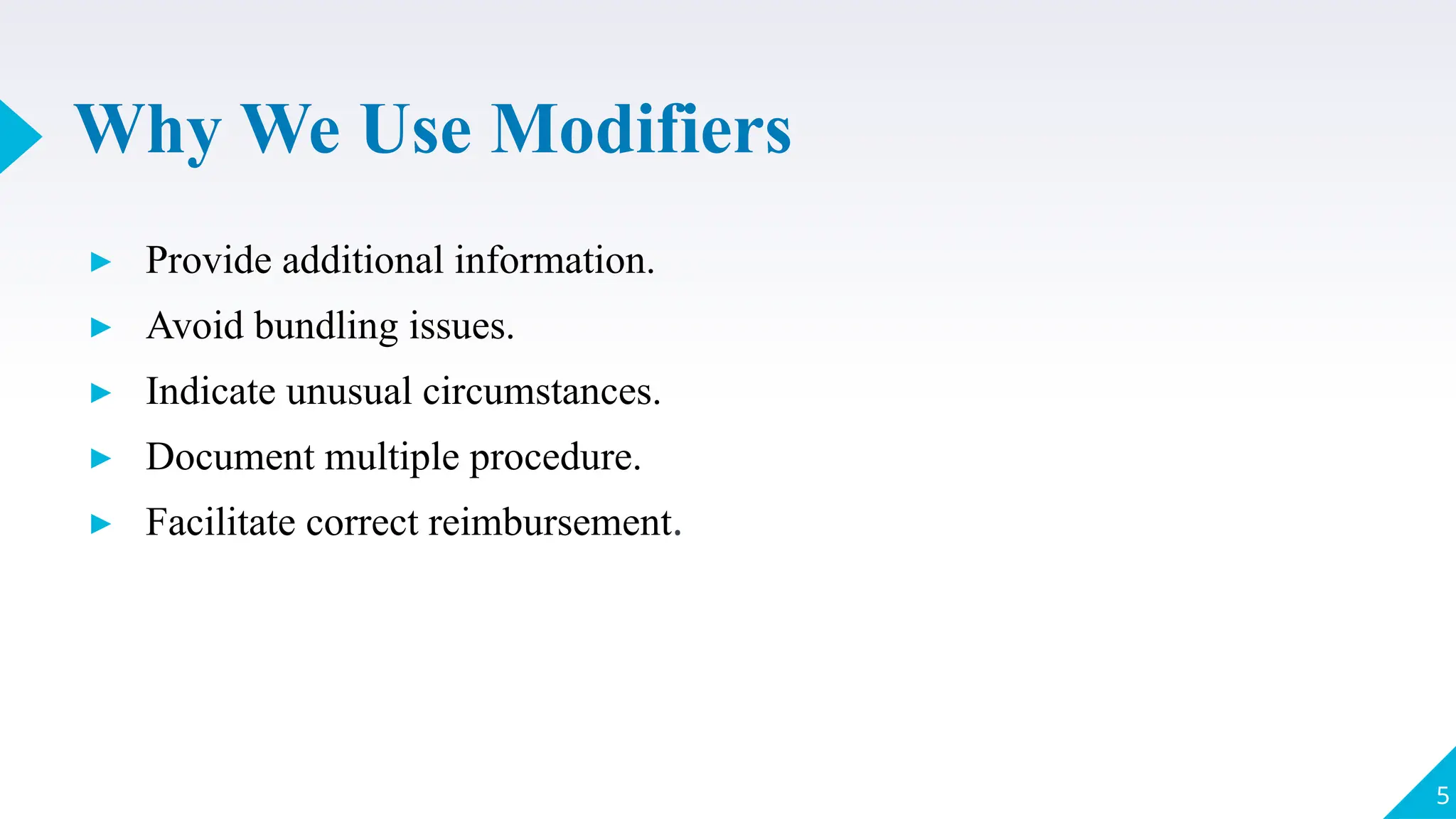 Why We Use Modifiers
▸ Provide additional information.
▸ Avoid bundling issues.
▸ Indicate unusual circumstances.
▸ Document multiple procedure.
▸ Facilitate correct reimbursement.
5
 