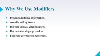 Why We Use Modifiers
▸ Provide additional information.
▸ Avoid bundling issues.
▸ Indicate unusual circumstances.
▸ Document multiple procedure.
▸ Facilitate correct reimbursement.
5
 
