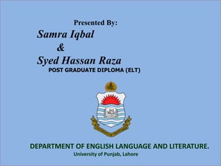 Presented By:
Samra Iqbal
&
Syed Hassan Raza
POST GRADUATE DIPLOMA (ELT)
DEPARTMENT OF ENGLISH LANGUAGE AND LITERATURE.
University of Punjab, Lahore
 