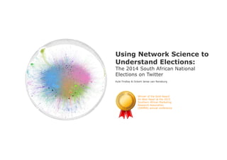 Kyle Findlay & Ockert Janse van RensburgUsing Network Science to Understand Elections: The 2014 South African National Elections on Twitter
Using Network Science to
Understand Elections:
The 2014 South African National
Elections on Twitter
Kyle Findlay & Ockert Janse van Rensburg
Winner of the Gold Award
for Best Paper at the 2015
Southern African Marketing
Research Association
(SAMRA) annual conference
 