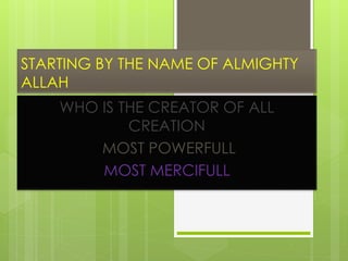 STARTING BY THE NAME OF ALMIGHTY
ALLAH
WHO IS THE CREATOR OF ALL
CREATION
MOST POWERFULL
MOST MERCIFULL
 