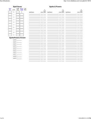 Sam (Readonly)                                                                                             http://www.dndsheets.net/view.php?id=34014


                     Spell Saves                                                      Spells & Powers
            Sav e               Spells   Bonus Cast
             DC     LEVEL       /Day     Spells /Mem                        #                             #                            #
                                                                           Cast                          Cast                         Cast
                      0                   0            Spell Name   Level /Mem    Spell Name     Lev el /Mem    Spell Name     Level /Mem

                      1

                      2

                      3

                      4

                      5

                      6

                      7

                      8

                      9

             Spells/Powers Known
                     Lev el 0
                     Lev el 1
                     Lev el 2
                     Lev el 3

                     Lev el 4
                     Lev el 5
                     Lev el 6

                     Lev el 7

                     Lev el 8
                     Lev el 9




3 of 4                                                                                                                            4/16/2012 11:19 PM
 