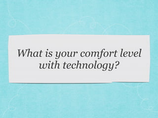 What is your comfort level
with technology?
 