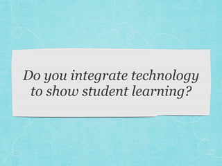 Do you integrate technology
to show student learning?
 