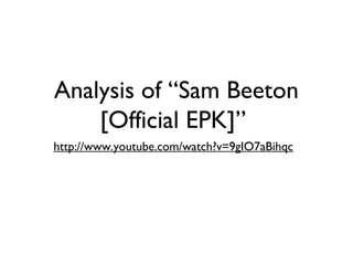 Analysis of “Sam Beeton
[Official EPK]”
http://www.youtube.com/watch?v=9gIO7aBihqc
 
