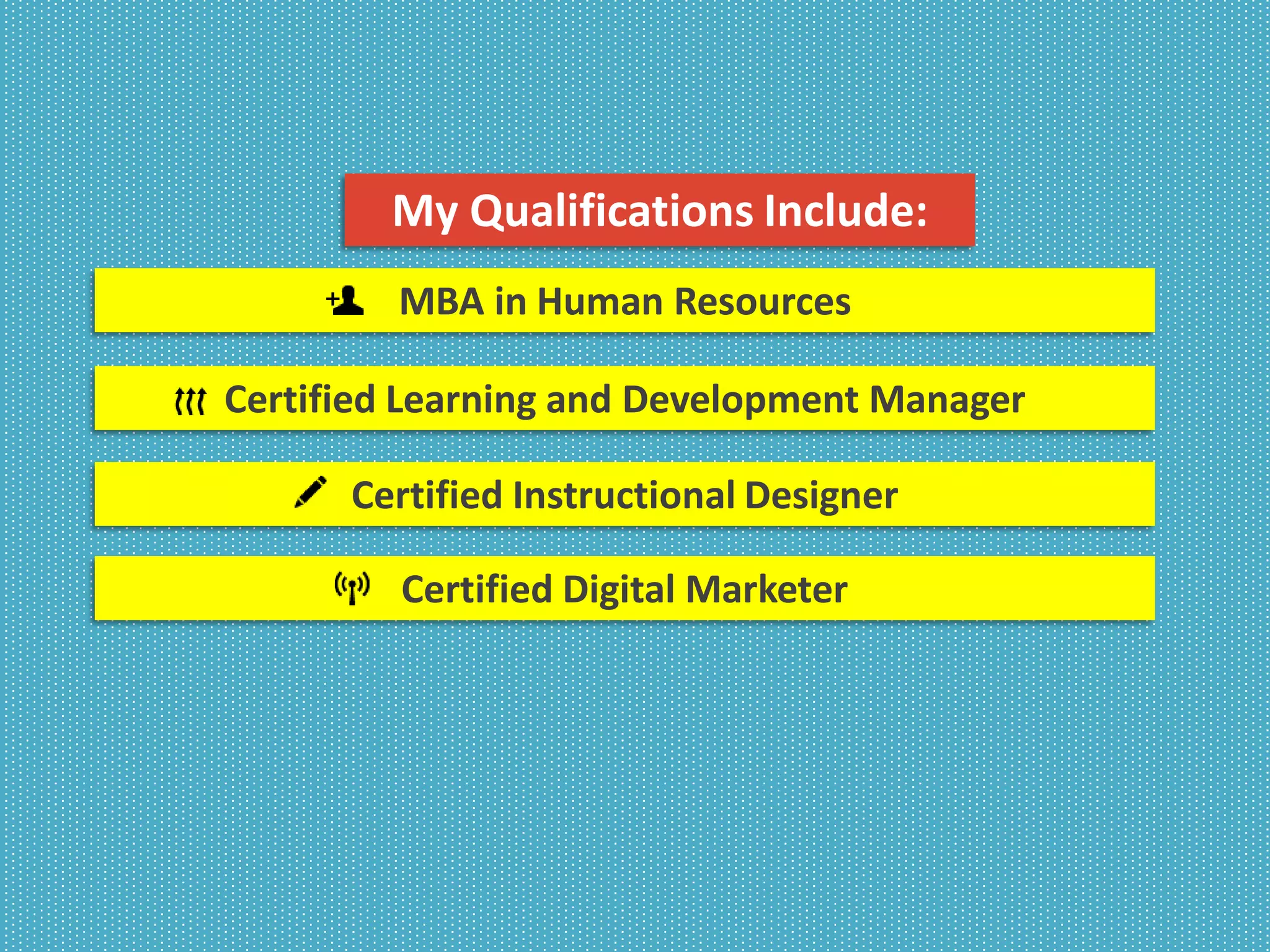MBA in Human Resources
Certified Learning and Development Manager
Certified Instructional Designer
Certified Digital Marketer
My Qualifications Include:
 