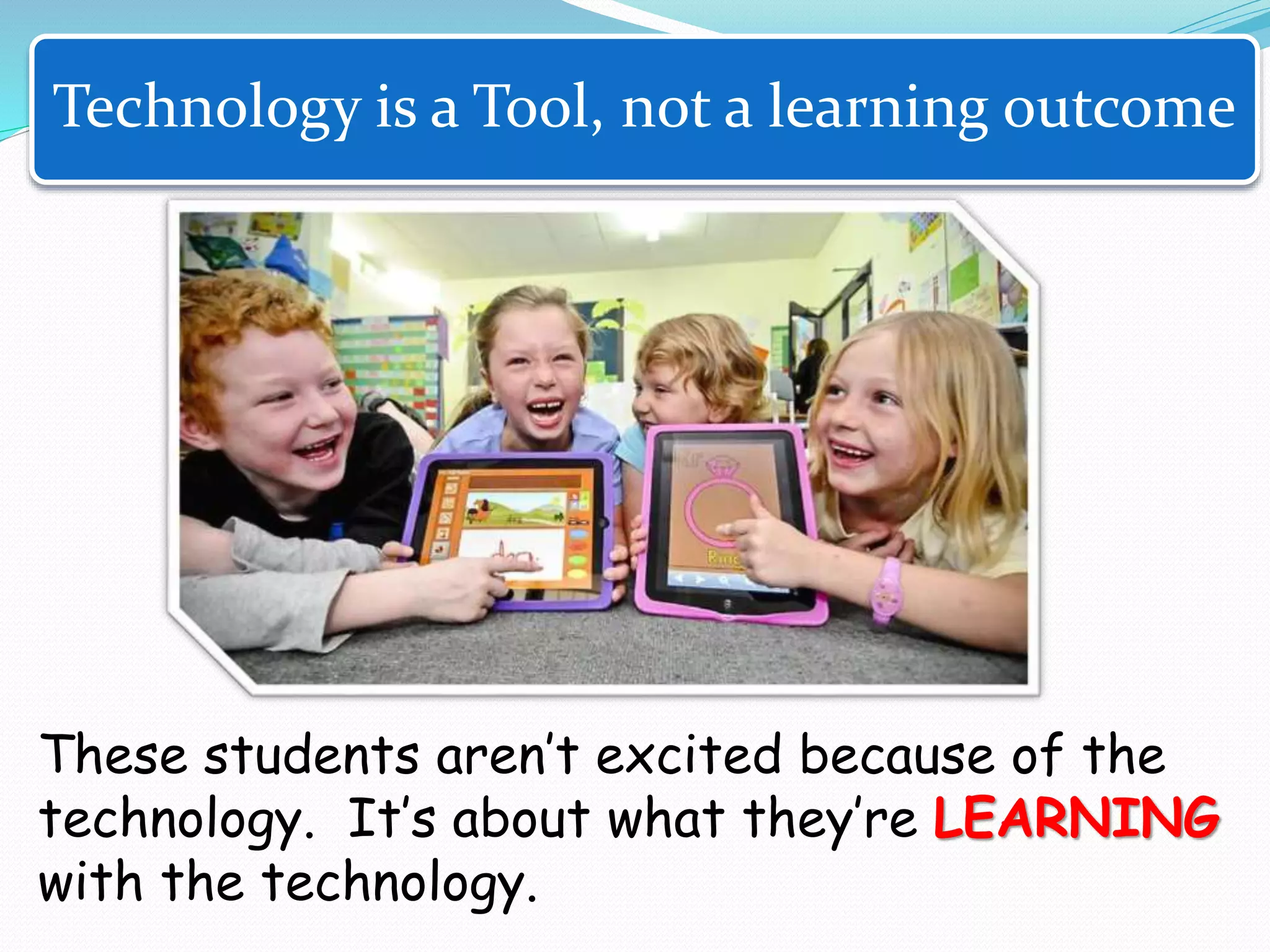 These students aren’t excited because of the
technology. It’s about what they’re LEARNING
with the technology.
Technology is a Tool, not a learning outcome
 