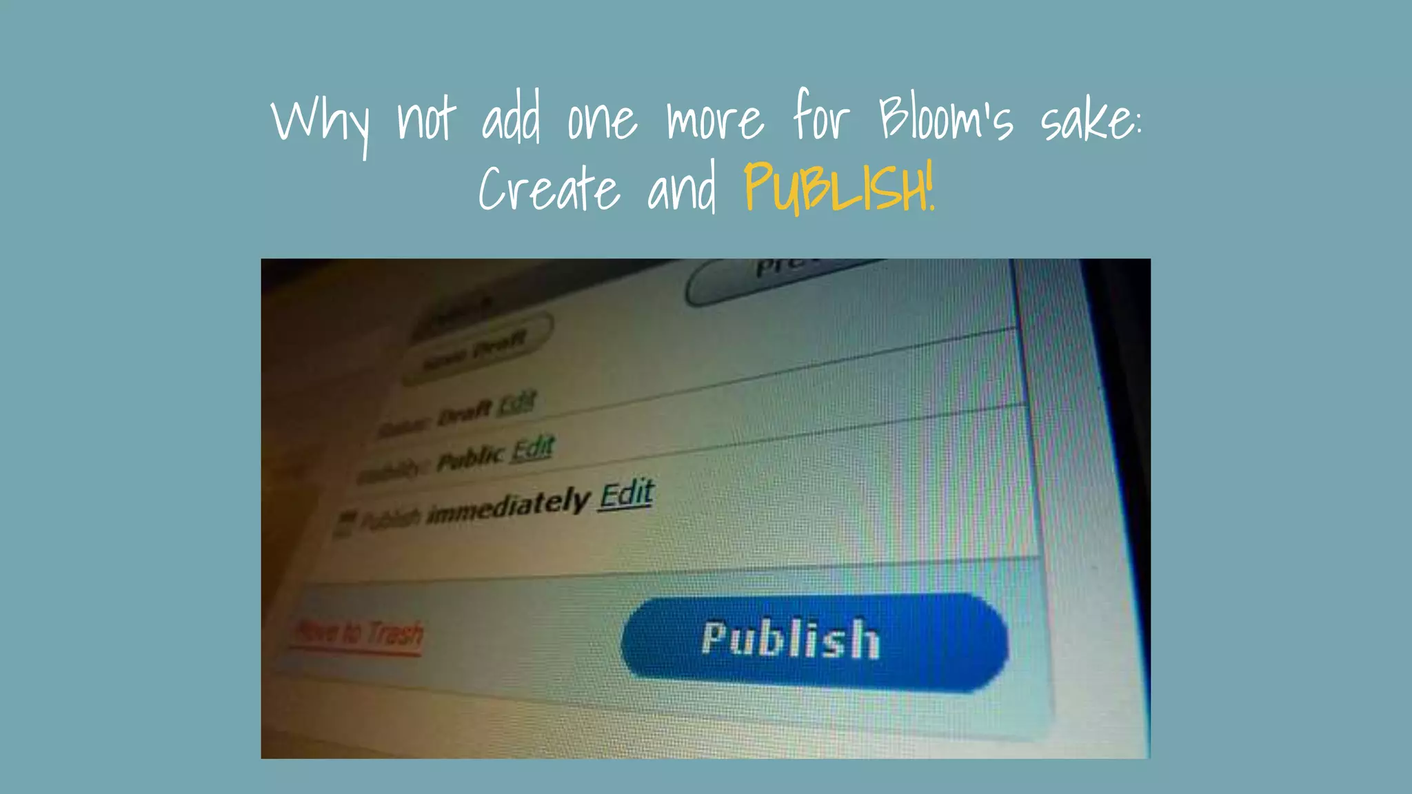 Why not add one more for Bloom’s sake:
Create and PUBLISH!
 