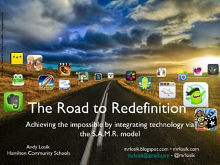 The Open Road by Trey Radcliffe - Fotopedia.com

The Road to Redefinition
Achieving the impossible by integrating technology via
the S.A.M.R. model
Andy Losik
Hamilton Community Schools

mrlosik.blogspot.com • mrlosik.com
mrlosik@gmail.com - @mrlosik

 