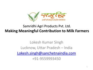Samridhi Agri Products Pvt. Ltd.Making Meaningful Contribution to Milk Farmers Lokesh Kumar Singh Lucknow, Uttar Pradesh – India Lokesh.singh@sanchetnaindia.com +91-9559993450 1 