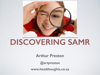 DISCOVERING SAMR 
Arthur Preston 
@artpreston 
www.headthoughts.co.za 
 