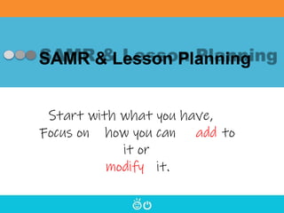 SAMR & Lesson Planning
Start with what you have,
Focus on how you can add to
it or
modify it.
 