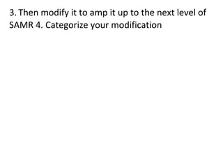 3. Then modify it to amp it up to the next level of
SAMR 4. Categorize your modification
 