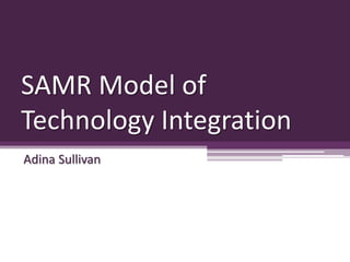 SAMR Model of
Technology Integration
Adina Sullivan
 