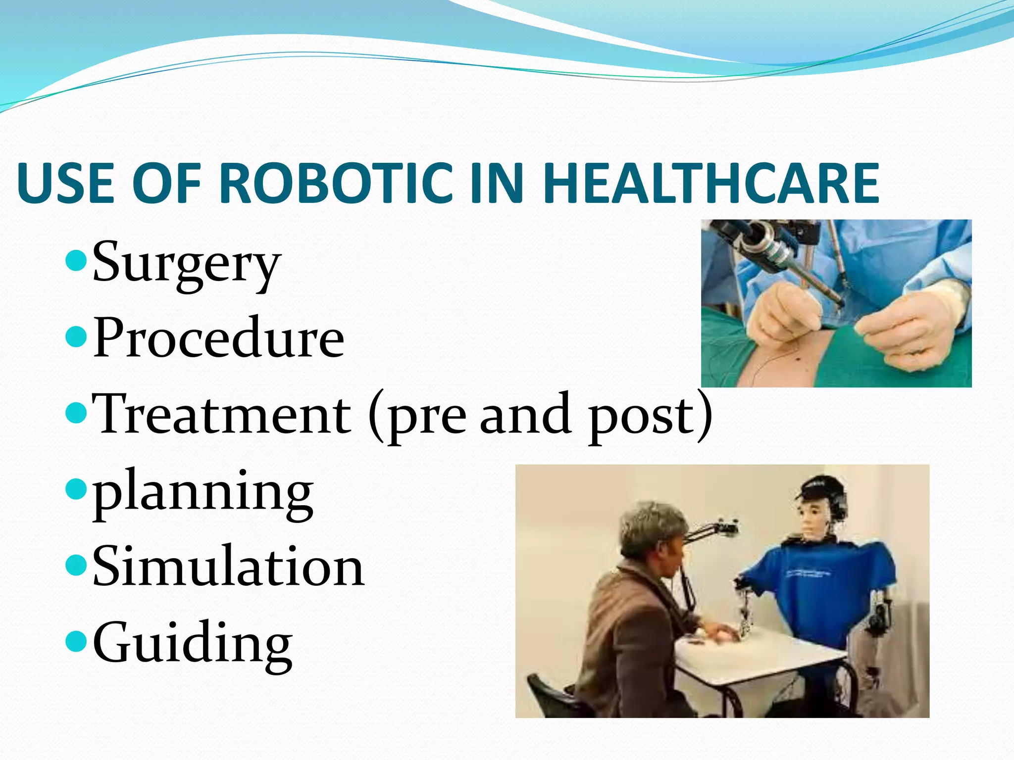USE OF ROBOTIC IN HEALTHCARE
Surgery
Procedure
Treatment (pre and post)
planning
Simulation
Guiding
 