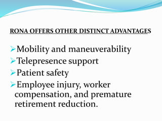 RONA OFFERS OTHER DISTINCT ADVANTAGES
Mobility and maneuverability
Telepresence support
Patient safety
Employee injury, worker
compensation, and premature
retirement reduction.
 