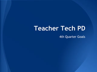 Teacher Tech PD
4th Quarter Goals
 