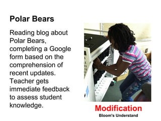 Polar Bears 
Reading blog about 
Polar Bears, 
completing a Google 
form based on the 
comprehension of 
recent updates. 
Teacher gets 
immediate feedback 
to assess student 
knowledge. Modification 
Bloom's Understand 
 