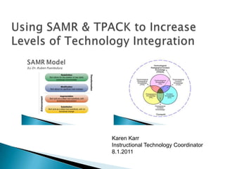 Using SAMR & TPACK to Increase Levels of Technology Integration Karen Karr Instructional Technology Coordinator 8.1.2011 