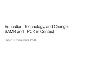 Education, Technology, and Change:
SAMR and TPCK in Context
Ruben R. Puentedura, Ph.D.
 