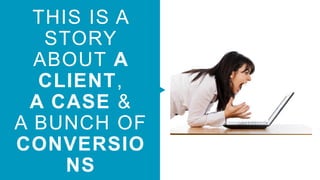 THIS IS A
STORY
ABOUT A
CLIENT,
A CASE &
A BUNCH OF
CONVERSIO
NS
 