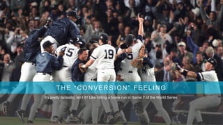 THE “CONVERSION” FEELING
It’s pretty fantastic, isn’t it? Like hitting a home run in Game 7 of the World Series.
 
