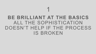 BE BRILLIANT AT THE BASICS
ALL THE SOPHISTICATION
DOESN’T HELP IF THE PROCESS
IS BROKEN
1
 
