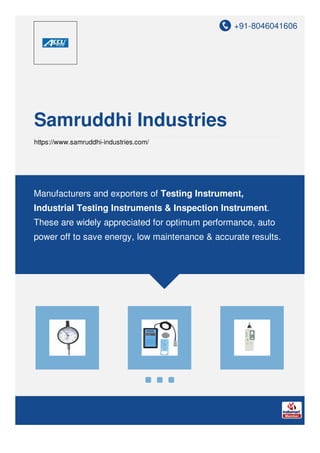 +91-8046041606
Samruddhi Industries
https://www.samruddhi-industries.com/
Manufacturers and exporters of Testing Instrument,
Industrial Testing Instruments & Inspection Instrument.
These are widely appreciated for optimum performance, auto
power off to save energy, low maintenance & accurate results.
 