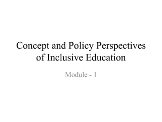 Concept and Policy Perspectives
of Inclusive Education
Module - 1
 