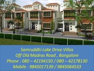 Samruddhi Lake Drive Villas
Off Old Madras Road , Bangalore
Phone : 080 – 42194150 / 080 – 42178130
Mobile : 9845017139 / 9845064533
 