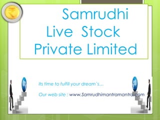 Samrudhi
Live Stock
Private Limited
Its time to fulfill your dream`s…
Our web site : www.Samrudhimantramantra.com

 