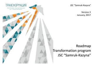 Roadmap
Transformation program
JSC “Samruk-Kazyna”
Version 3
January, 2017
JSC “Samruk-Kazyna”
 