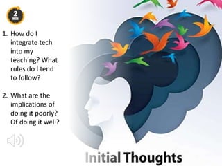 1. How do I
integrate tech
into my
teaching? What
rules do I tend
to follow?
2. What are the
implications of
doing it poorly?
Of doing it well?
 