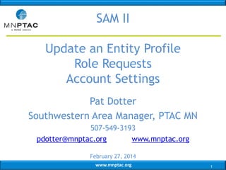 www.mnptac.org
Pat Dotter
Southwestern Area Manager, PTAC MN
507-549-3193
pdotter@mnptac.org www.mnptac.org
February 27, 2014
SAM II
Update an Entity Profile
Role Requests
Account Settings
1
 