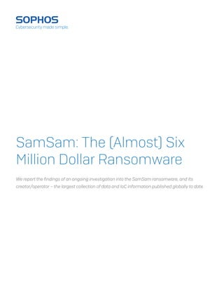SamSam: The (Almost) Six
Million Dollar Ransomware
We report the findings of an ongoing investigation into the SamSam ransomware, and its
creator/operator – the largest collection of data and IoC information published globally to date.
 