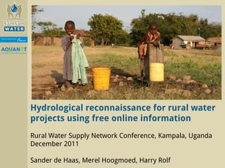 Hydrological reconnaissance for rural water projects using free online information Rural Water Supply Network Conference, Kampala, Uganda December 2011 Sander de Haas, Merel Hoogmoed, Harry Rolf 