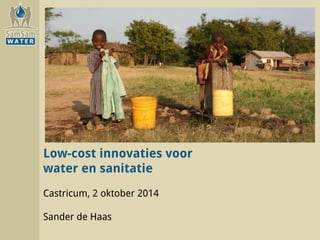 Low-cost innovaties voor 
water en sanitatie 
Castricum, 2 oktober 2014 
Sander de Haas 
 